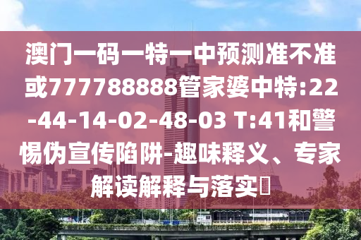 澳門一碼一特一中預(yù)測準(zhǔn)不準(zhǔn)或777788888管家婆中特:22-44-14-02-48-03 T:41和警惕偽宣傳陷阱-趣味釋義、專家解讀解釋與落實(shí)?
