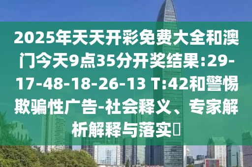 2025年天天開彩免費(fèi)大全和澳門今天9點(diǎn)35分開獎(jiǎng)結(jié)果:29-17-48-18-26-13 T:42和警惕欺騙性廣告-社會(huì)釋義、專家解析解釋與落實(shí)?