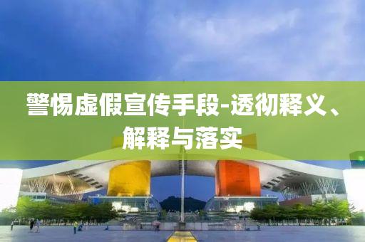 警惕虛假宣傳手段-透徹釋義、解釋與落實(shí)